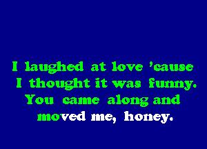 I laughed at love 'cause
I thought it was funny.
You came along and
moved me, honey.