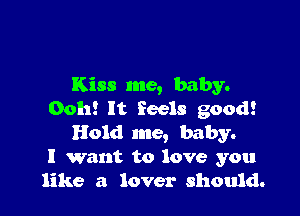 Kiss me, baby.

Ooh! It feels good!
Hold me, baby.

I want to love you
like a lover should.