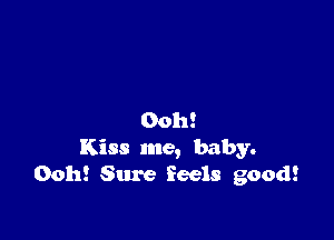 Ooh!
Kiss me, baby.
0011! Sure feels good!