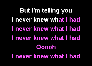 But I'm telling you
I never knew what I had
I never knew what I had
I never knew what I had
Ooooh
I never knew what I had