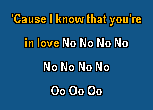 'Cause I know that you're

in love No No No No
No No No No
00 00 00
