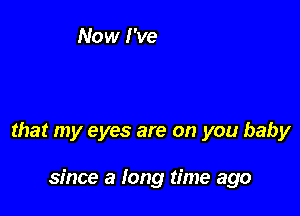 that my eyes are on you baby

since a long time ago