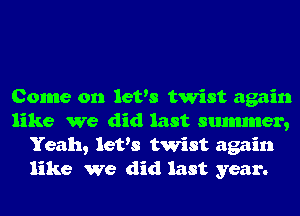 Come on let's twist again
like We did last smmmer,
Yeah, let's twist again
like we did last year.
