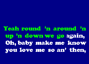 Yeah round '11 around '11
up '11 down we go again,
Oh, baby make me know
you love me so aw then,