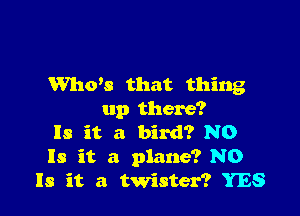 ths that thing

up there?
Is it a bird? N0
Is it a plane? N0
Is it a twister? YES