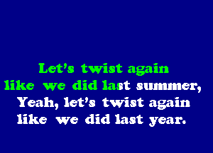 Let's twist again
like We did last smmmer,
Yeah, let's twist again
like we did last year.