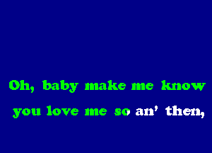 Oh, baby make me know

you love me so 311' then,