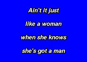 Ain't it just
like a woman

when she knows

she's got a man