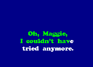 Oh, Maggie,
l couldrft have
tried anymore.