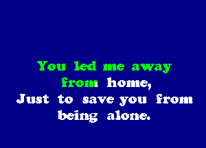 You led me away

from home,
Just to save you from
being alone.