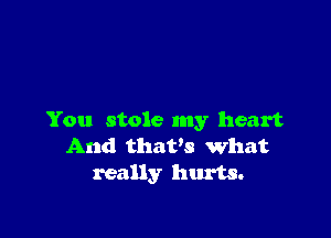 You stole my heart
And thaVS what
really hurts.