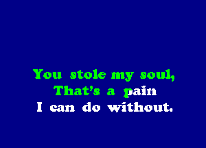 You stole my soul,
Thatm a pain
I can do without.