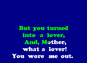 But you turned

into a lover,

And, Mother,

what a lover!
You wore me out.