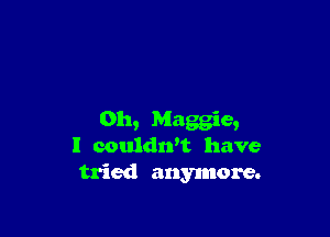 Oh, Maggie,
l couldrft have
tried anymore.