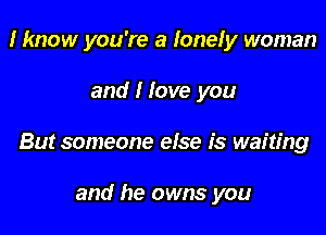 I know you're a Ionely woman

and I love you
But someone else is waiting

and he owns you