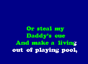 0r steal my

Daddy's cue
And make a living

out of playing pool,
