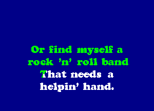 Or find myself a

rock Hf roll band
That needs a
helpin' hand.