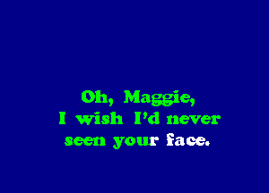 0h, Maggie,
I Wish Pd never
seen your face.