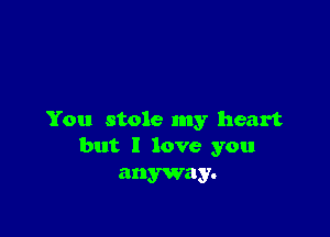 You stole my heart
but I love you

anyway.