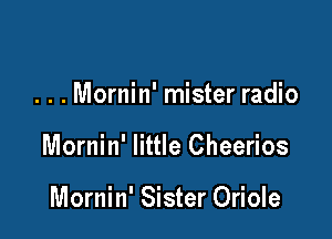 . . . Mornin' mister radio

Mornin' little Cheerios

Mornin' Sister Oriole