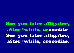 See you later alligator,
after While, crocodile
See you later alligator,
after While, crocodile.