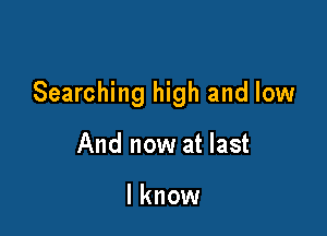 Searching high and low

And now at last

I know