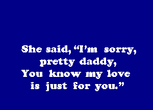 She said, I'm sorry,

pretty daddy,
You know my love
is just for youw