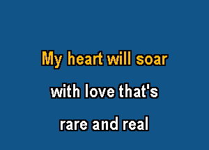 My heart will soar

with love that's

rare and real