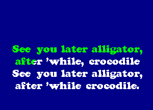 See you later alligator,
after While, crocodile
See you later alligator,
after While crocodile.