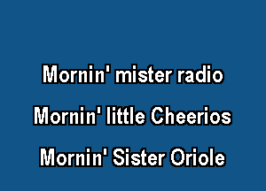 Mornin' mister radio

Mornin' little Cheerios

Mornin' Sister Oriole