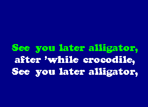 See you later alligator,

after thile crocodile,
See you later alligator,