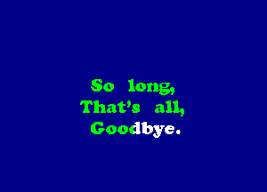So long,

Thatks all,
Goodbye.
