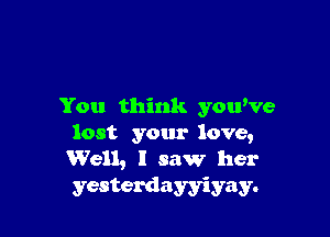 You think you've

lost your love,
Well, I saw her

yesterdayyiyay.