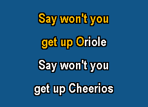 Say won't you

get up Oriole

Say won't you

get up Cheerios