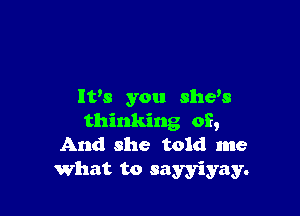 It's you she's

thinking of,
And she told me
What to sayyiyay.