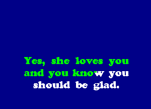 Yes, she loves you
and you know you
should be glad.