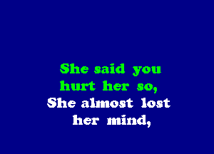 She said you

hurt her so,
She ahnost lost
her mind,