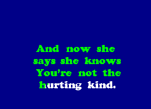 And now she

says she knows
Yowre not the
hurting kind.