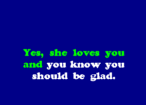 Yes, she loves you
and you know you
should be glad.