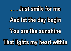 ...Just smile for me
And let the day begin

You are the sunshine

That lights my heart within
