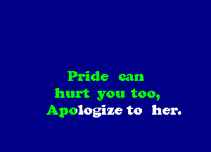 Pride can

hurt you too,
Apologize to her.