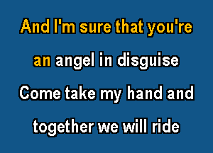 And I'm sure that you're

an angel in disguise

Come take my hand and

together we will ride