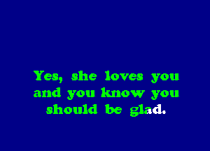 Yes, she loves you
and you know you
should be glad.