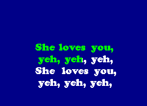 She loves you,

yeh, yeh, yeh,
She loves you,
yeh, yeh, yell.