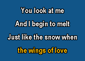 You look at me
And I begin to melt

Just like the snow when

the wings of love