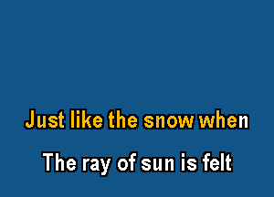 Just like the snow when

The ray of sun is felt