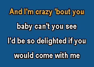 And I'm crazy 'bout you

baby can't you see

I'd be so delighted if you

would come with me