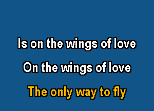 Is on the wings of love

On the wings of love

The only way to fly