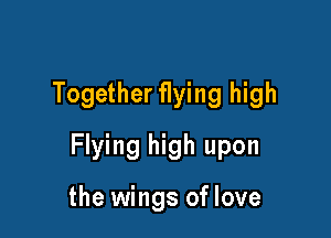 Together flying high

Flying high upon

the wings of love