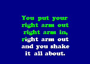 You put your
right arm out

right arm in,

right arm out

and you shake
it all about.